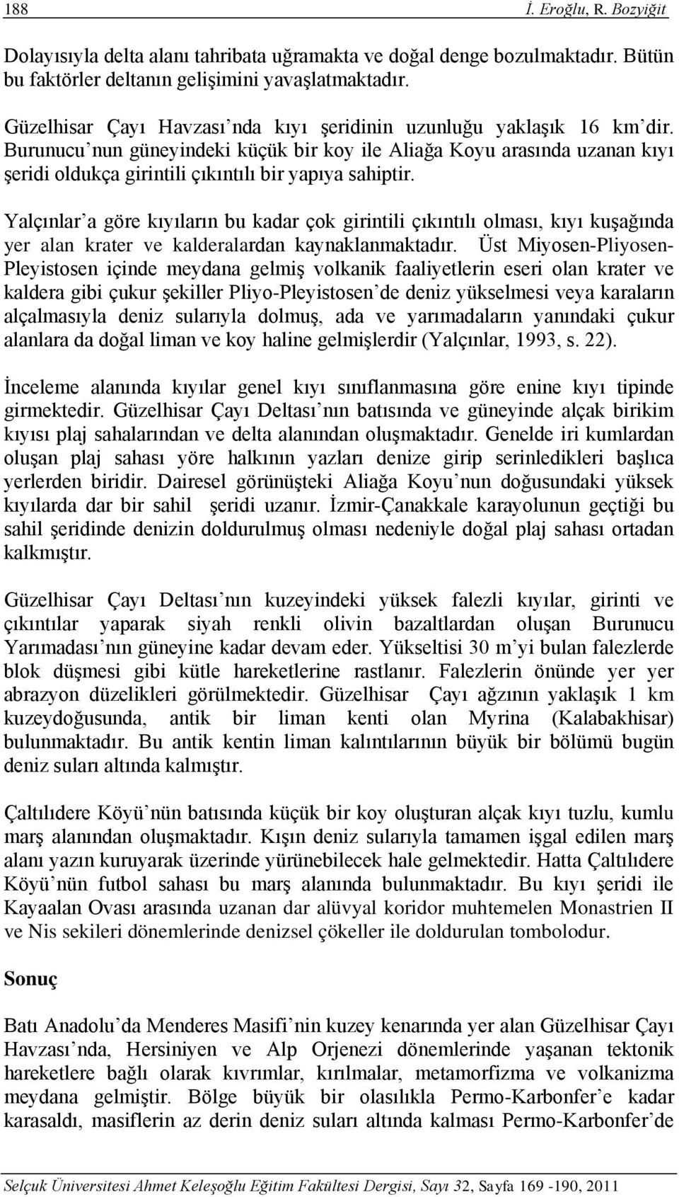 Burunucu nun güneyindeki küçük bir koy ile Aliağa Koyu arasında uzanan kıyı şeridi oldukça girintili çıkıntılı bir yapıya sahiptir.