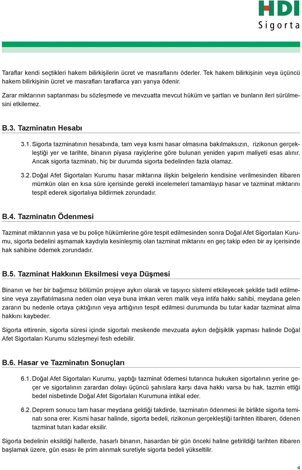 Sigorta tazminatının hesabında, tam veya kısmi hasar olmasına bakılmaksızın, rizikonun gerçekleştiği yer ve tarihte, binanın piyasa rayiçlerine göre bulunan yeniden yapım maliyeti esas alınır.