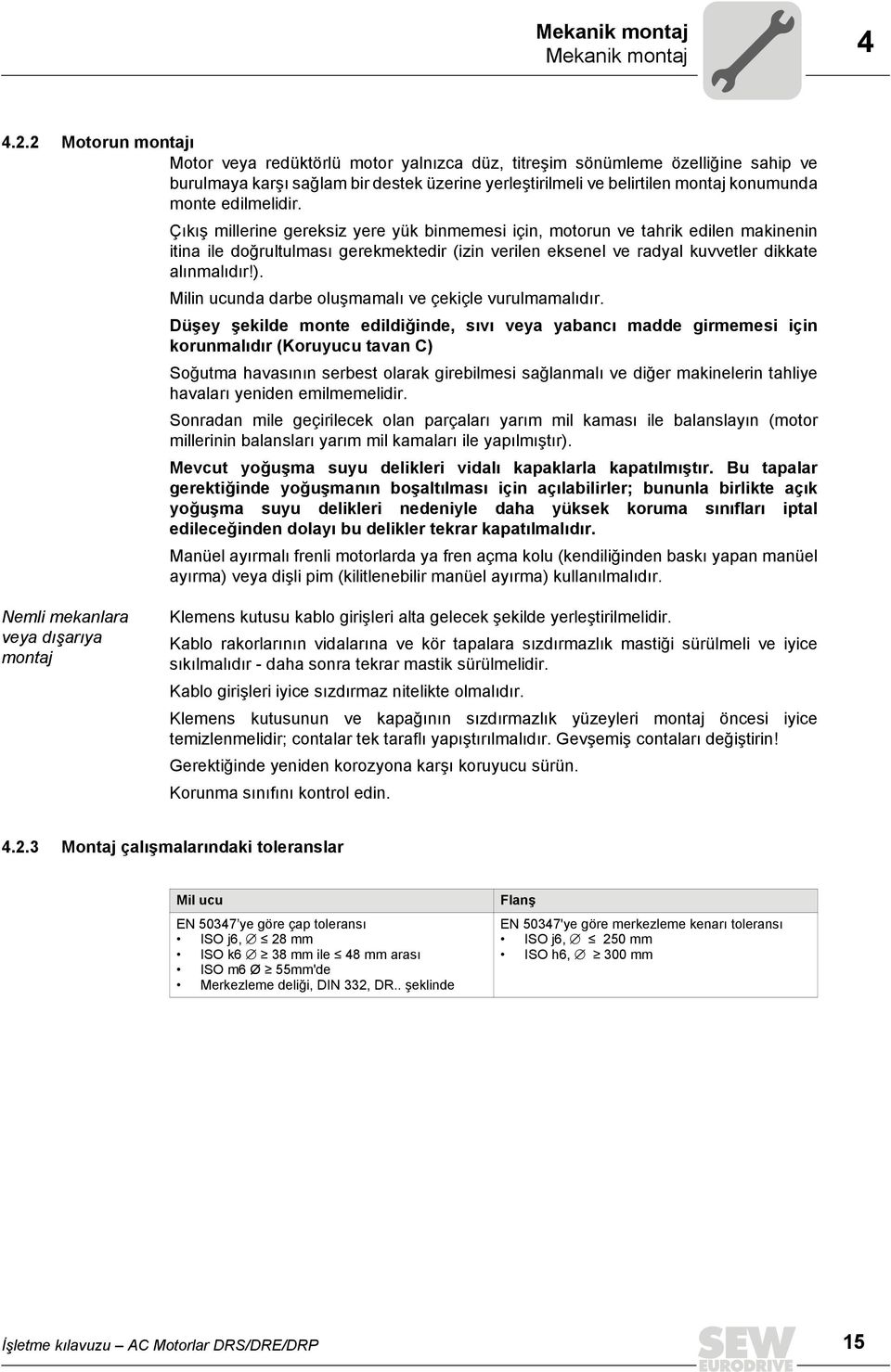 edilmelidir. Çıkış millerine gereksiz yere yük binmemesi için, motorun ve tahrik edilen makinenin itina ile doğrultulması gerekmektedir (izin verilen eksenel ve radyal kuvvetler dikkate alınmalıdır!).