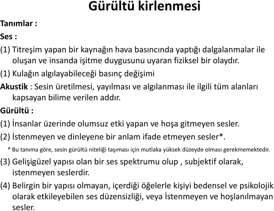 Gürültü : (1) İnsanlar üzerinde olumsuz etki yapan ve hoşa gitmeyen sesler. (2)İstenmeyen ve dinleyene bir anlam ifade etmeyen sesler*.