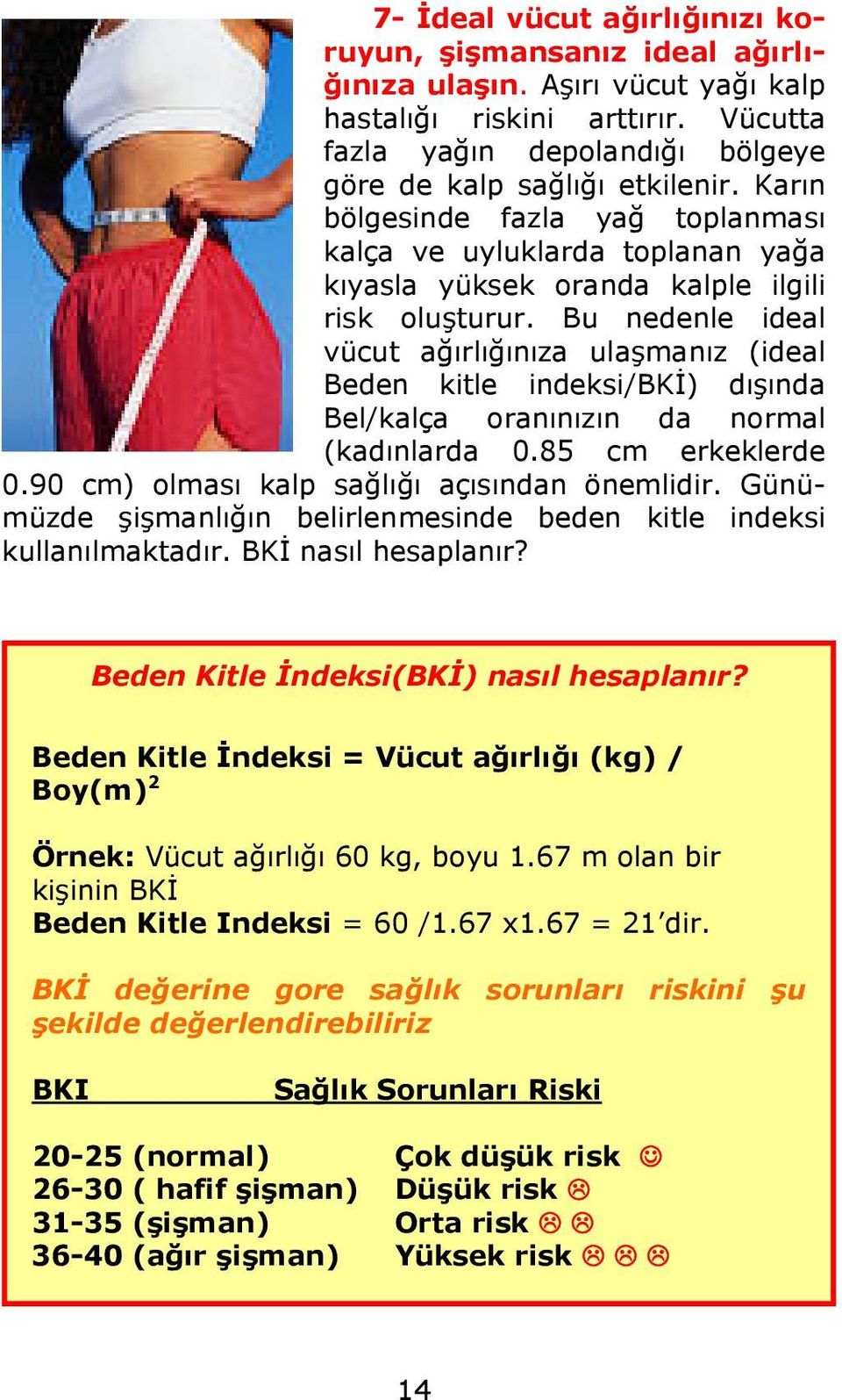 Bu nedenle ideal vücut ağırlığınıza ulaşmanız (ideal Beden kitle indeksi/bki) dışında Bel/kalça oranınızın da normal (kadınlarda 0.85 cm erkeklerde 0.90 cm) olması kalp sağlığı açısından önemlidir.