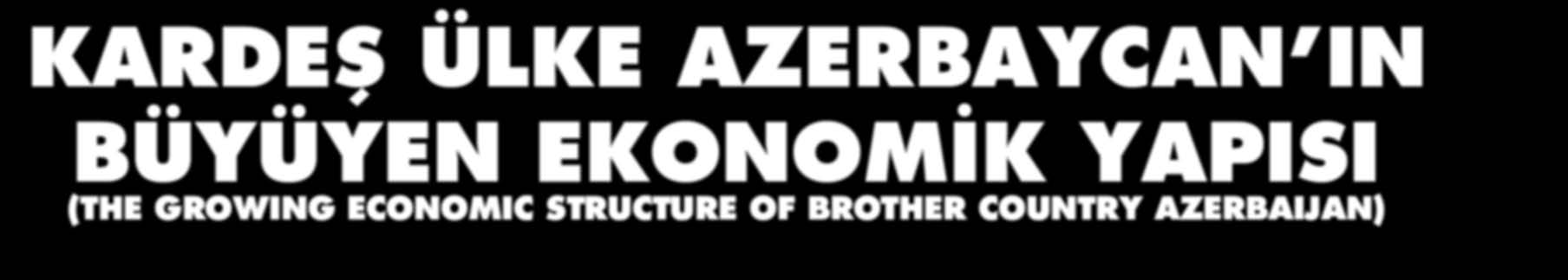 KARDEŞ ÜLKE AZERBAYCAN IN BÜYÜYEN EKONOMİK YAPISI (THE GROWING ECONOMIC STRUCTURE OF BROTHER COUNTRY AZERBAIJAN) ÖZET: Azerbaycan bağımsızlıktan kısa süre sonra ekonomik istikrarı tam olarak