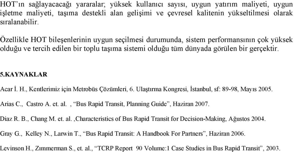 H., Kentlerimiz için Metrobüs Çözümleri, 6. Ulaştırma Kongresi, İstanbul, sf: 89-98, Mayıs 2005. Arias C., Castro A. et. al., Bus Rapid Transit, Planning Guide, Haziran 2007. Diaz R. B., Chang M. et. al.,characteristics of Bus Rapid Transit for Decision-Making, Ağustos 2004.