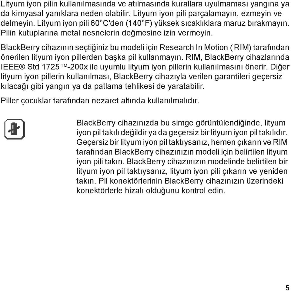 BlackBerry cihazının seçtiğiniz bu modeli için Research In Motion ( RIM) tarafından önerilen lityum iyon pillerden başka pil kullanmayın.