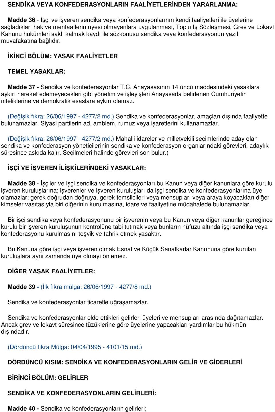 ĐKĐNCĐ BÖLÜM: YASAK FAALĐYETLER TEMEL YASAKLAR: Madde 37 - Sendika ve konfederasyonlar T.C. Anayasasının 14 üncü maddesindeki yasaklara aykırı hareket edemeyecekleri gibi yönetim ve işleyişleri Anayasada belirlenen Cumhuriyetin niteliklerine ve demokratik esaslara aykırı olamaz.