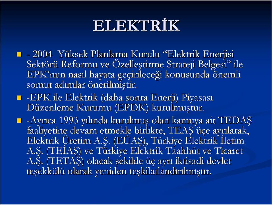 -Ayrıca 1993 yılında y kurulmuş olan kamuya ait TEDAŞ faaliyetine devam etmekle birlikte, TEAŞ üçe e ayrılarak, Elektrik Üretim A.Ş.. (EÜAŞ), Türkiye T Elektrik İletim A.