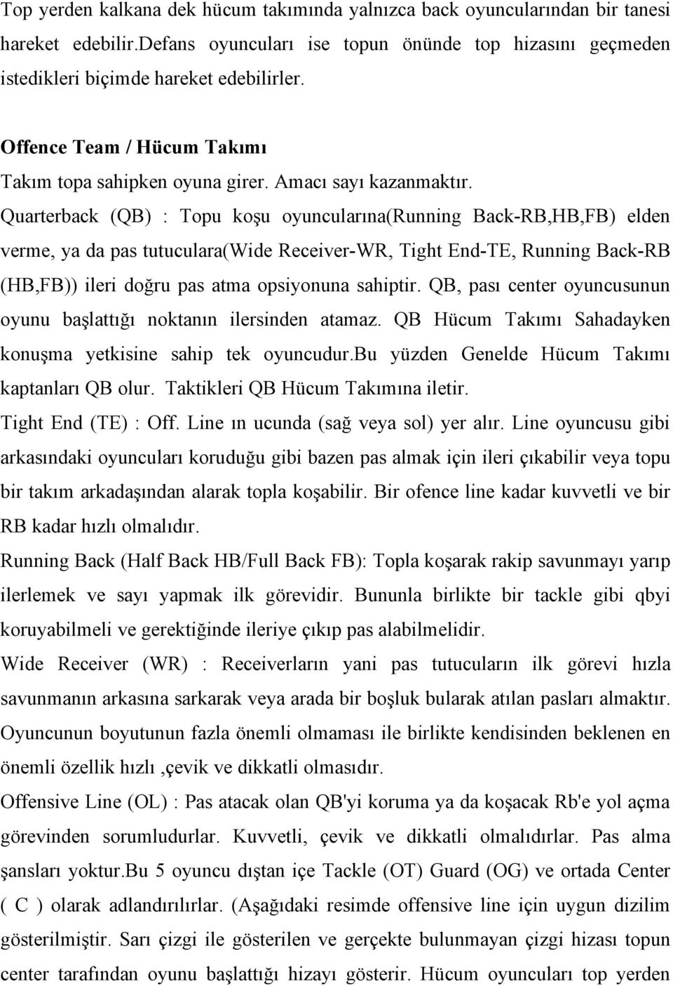 Quarterback (QB) : Topu koşu oyuncularına(running Back-RB,HB,FB) elden verme, ya da pas tutuculara(wide Receiver-WR, Tight End-TE, Running Back-RB (HB,FB)) ileri doğru pas atma opsiyonuna sahiptir.