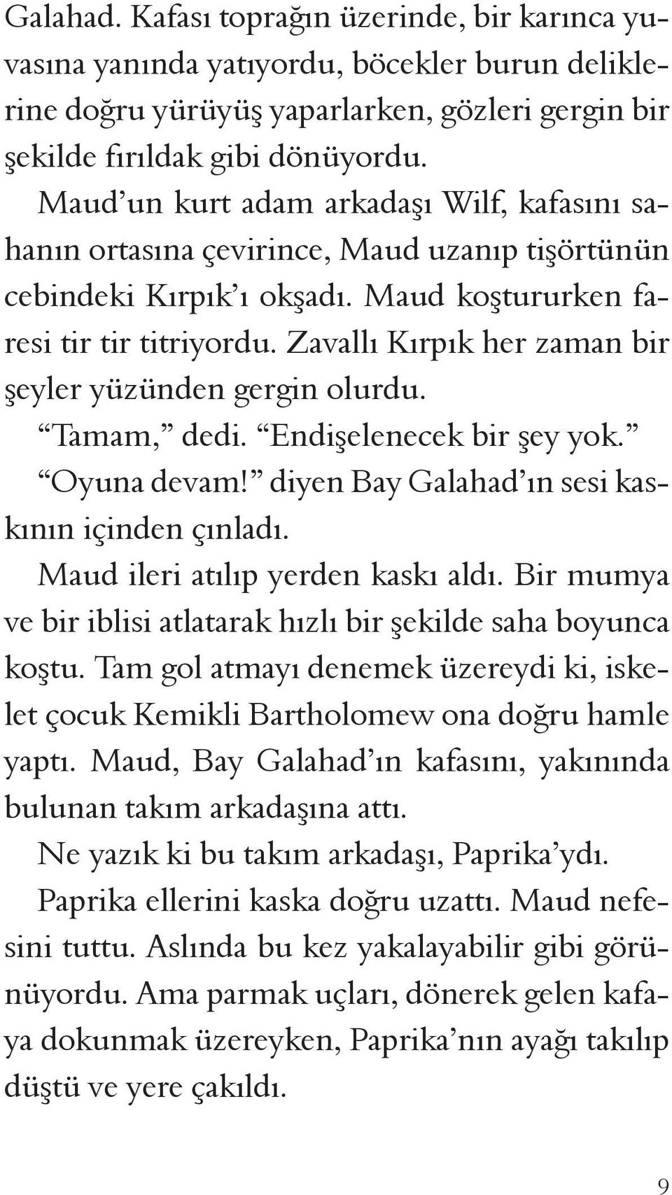 Zavallı Kırpık her zaman bir şeyler yüzünden gergin olurdu. Tamam, dedi. Endişelenecek bir şey yok. Oyuna devam! diyen Bay Galahad ın sesi kaskının içinden çınladı.