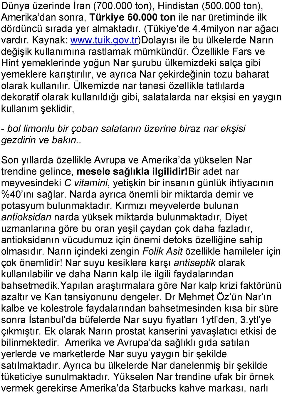 Özellikle Fars ve Hint yemeklerinde yoğun Nar şurubu ülkemizdeki salça gibi yemeklere karıştırılır, ve ayrıca Nar çekirdeğinin tozu baharat olarak kullanılır.