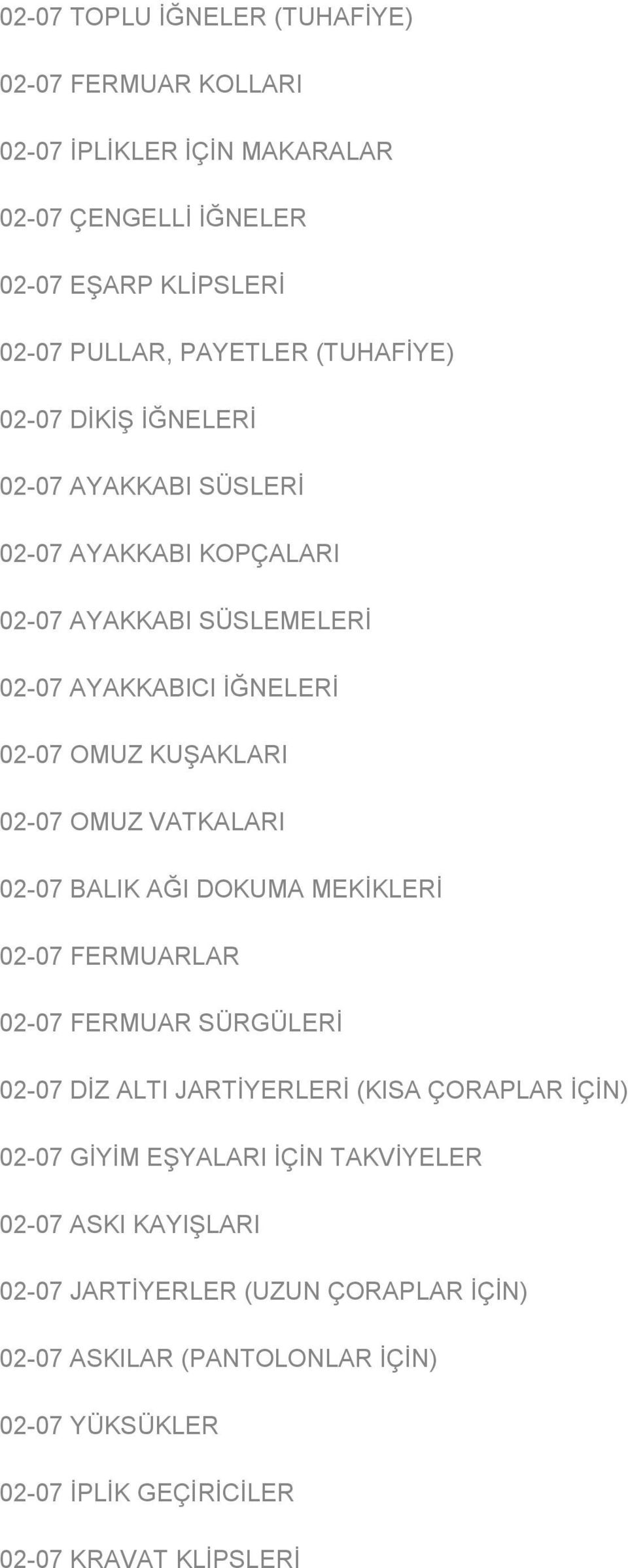 OMUZ VATKALARI 02-07 BALIK AĞI DOKUMA MEKİKLERİ 02-07 FERMUARLAR 02-07 FERMUAR SÜRGÜLERİ 02-07 DİZ ALTI JARTİYERLERİ (KISA ÇORAPLAR İÇİN) 02-07 GİYİM EŞYALARI