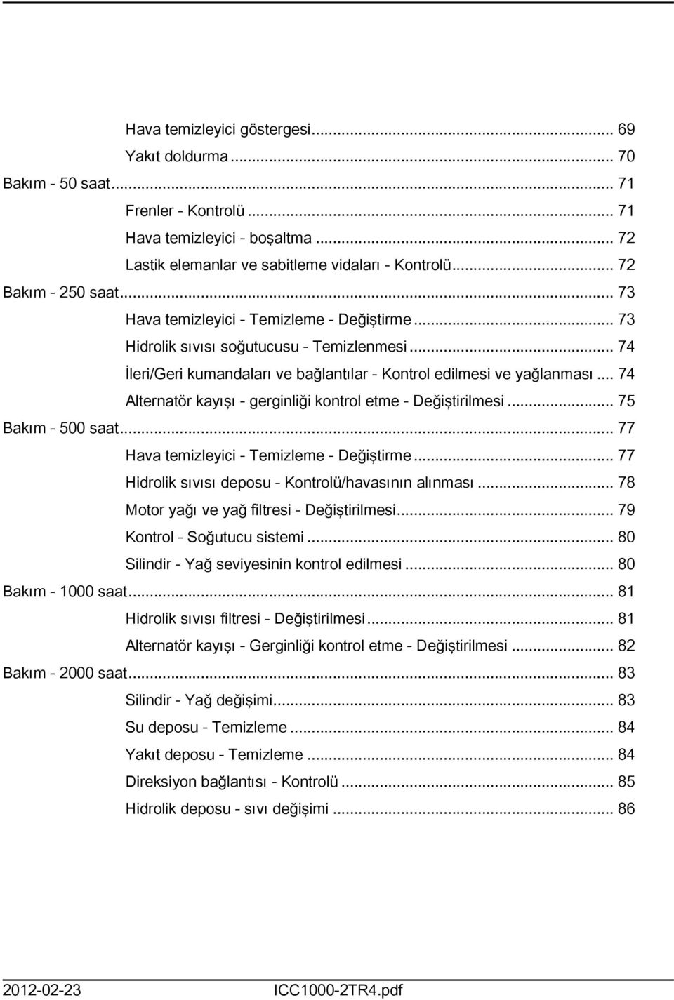 .. 74 Alternatör kayışı - gerginliği kontrol etme - Değiştirilmesi... 75 Bakım - 500 saat... 77 Hava temizleyici - Temizleme - Değiştirme... 77 Hidrolik sıvısı deposu - Kontrolü/havasının alınması.