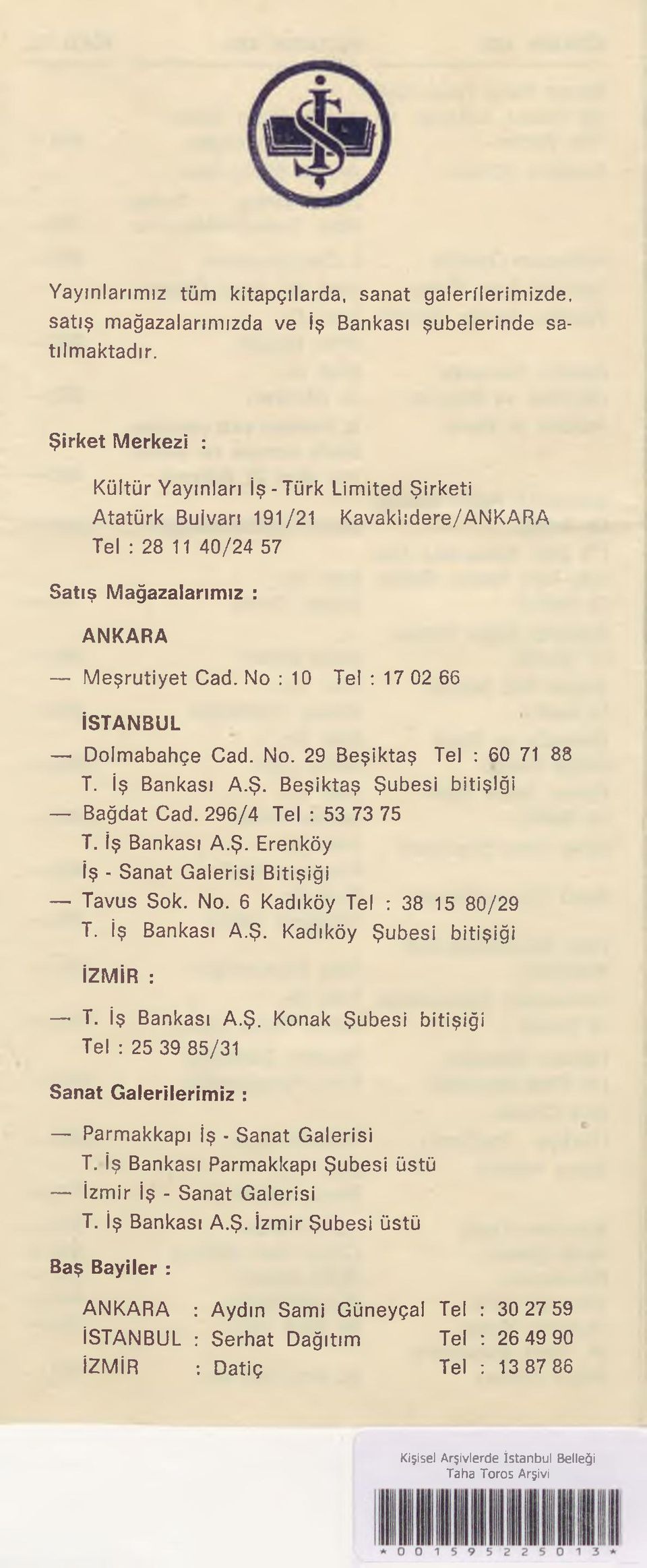 No : 10 Tel : 17 02 66 İSTANBUL Dolmabahçe Cad. No. 29 Beşiktaş Tel : 60 71 88 T. İş Bankası A.Ş. Beşiktaş Şubesi bitişiği Bağdat Cad. 296/4 Tel : 53 73 75 T. İş Bankası A.Ş. Erenköy İş - Sanat Galerisi Bitişiği Tavus Sok.