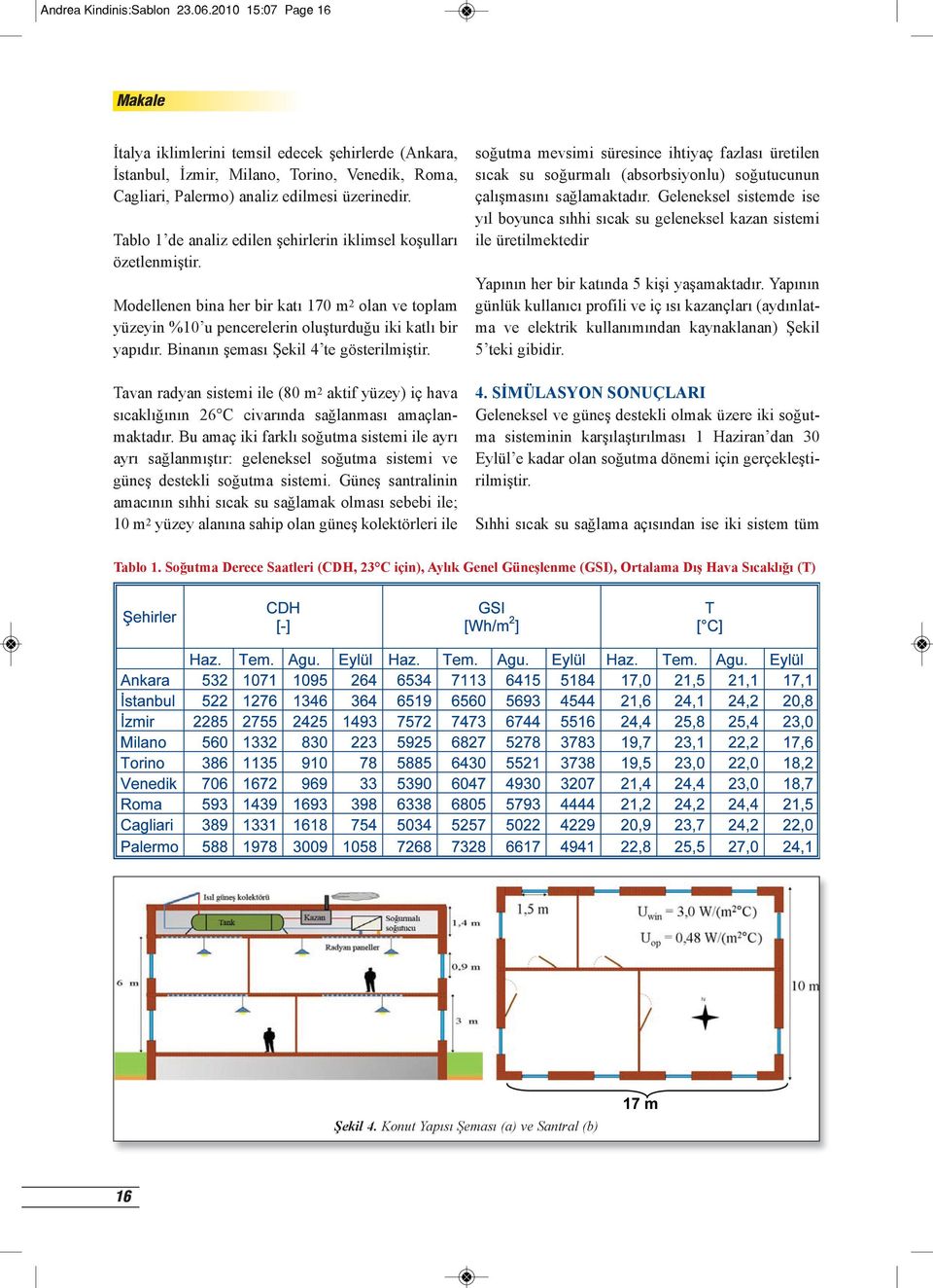 Binanın şeması Şekil 4 te gösterilmiştir. Tavan radyan sistemi ile (80 m 2 aktif yüzey) iç hava sıcaklığının 26 C civarında sağlanması amaçlanmaktadır.