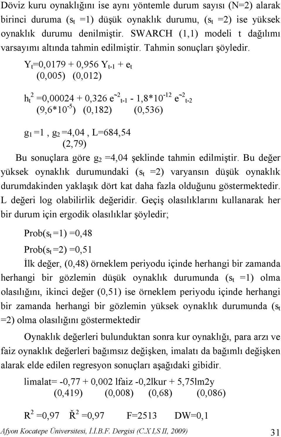 Y t =0,0179 + 0,956 Y t-1 + e t (0,005) (0,012) h t 2 =0,00024 + 0,326 e 2t-1-1,8*10-12 e 2t-2 (9,6*10-5 ) (0,182) (0,536) g 1 =1, g 2 =4,04, L=684,54 (2,79) Bu sonuçlara göre g 2 =4,04 şeklinde