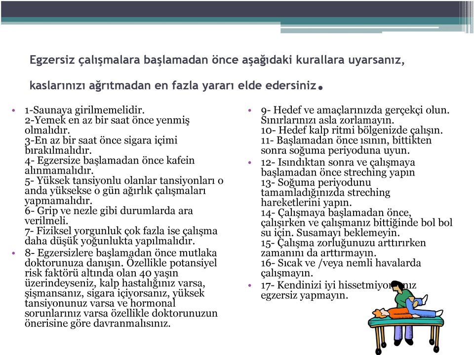 6- Grip ve nezle gibi durumlarda ara verilmeli. 7- Fiziksel yorgunluk çok fazla ise çalışma daha düşük yoğunlukta yapılmalıdır. 8- Egzersizlere başlamadan önce mutlaka doktorunuza danışın.