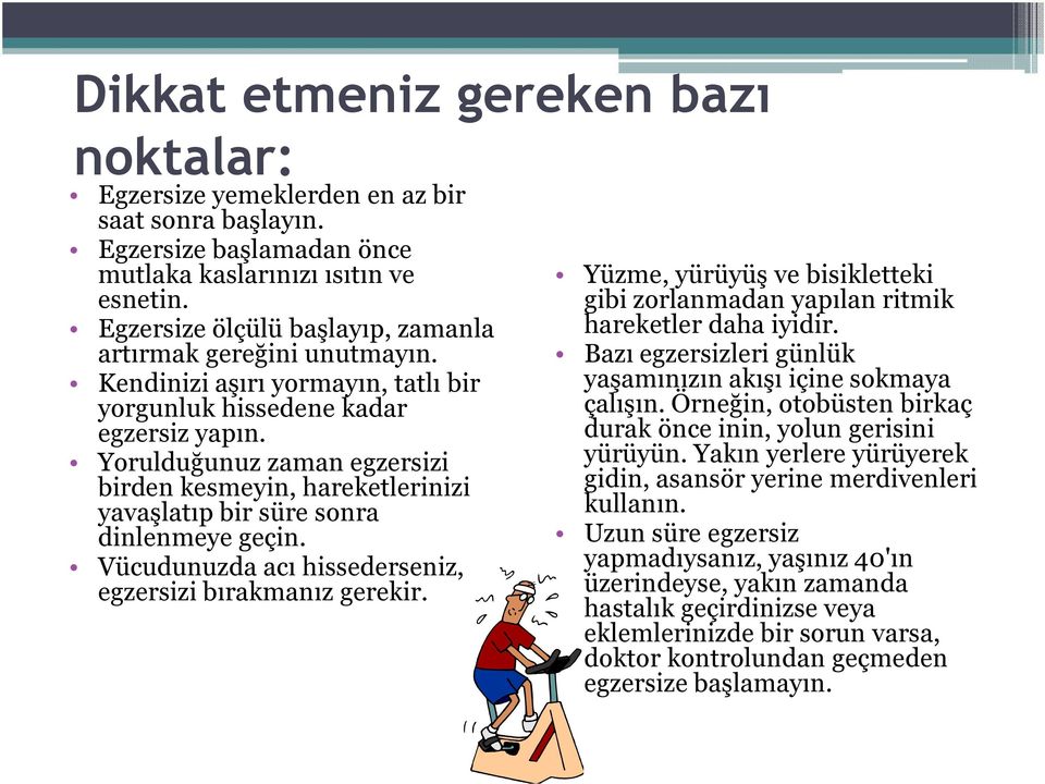 Yorulduğunuz zaman egzersizi birden kesmeyin, hareketlerinizi yavaşlatıp bir süre sonra dinlenmeye geçin. Vücudunuzda acı hissederseniz, egzersizi bırakmanız gerekir.