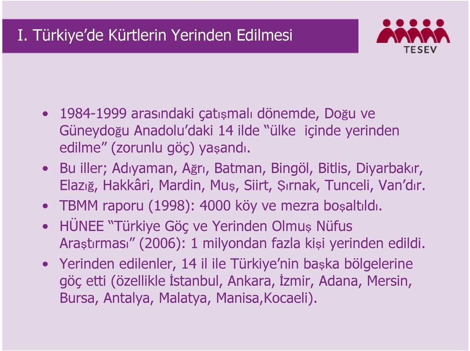 TBMM raporu (1998): 4000 köy ve mezra boşaltıldı. HÜNEE Türkiye Göç ve Yerinden Olmuş Nüfus Araştırması (2006): 1 milyondan fazla kişi yerinden edildi.