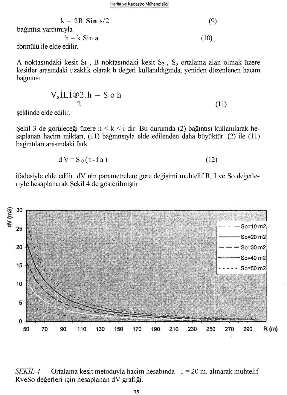 h = S o h 2 (11) şeklinde elde edilir. Şekil 3 de görüleceği üzere h < k < i dir. Bu durumda (2) bağıntısı kullanılarak hesaplanan hacim miktarı, (11) bağmtısıyla elde edilenden daha büyüktür.