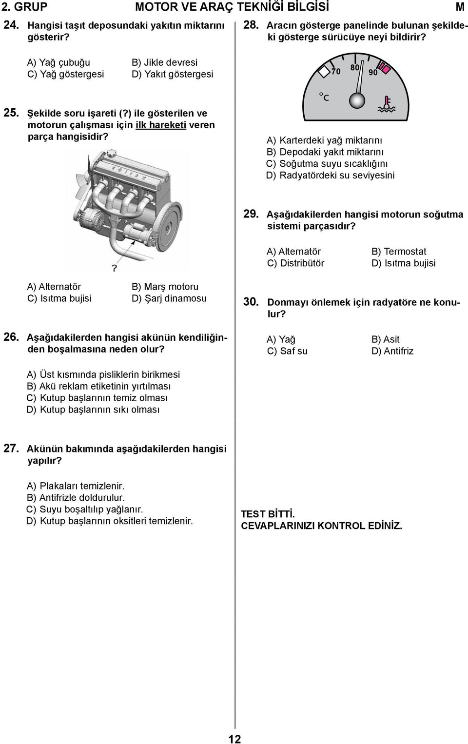 c A) Karterdeki yağ miktarını B) Depodaki yakıt miktarını C) Soğutma suyu sıcaklığını D) Radyatördeki su seviyesini 29. Aşağıdakilerden hangisi motorun soğutma sistemi parçasıdır?