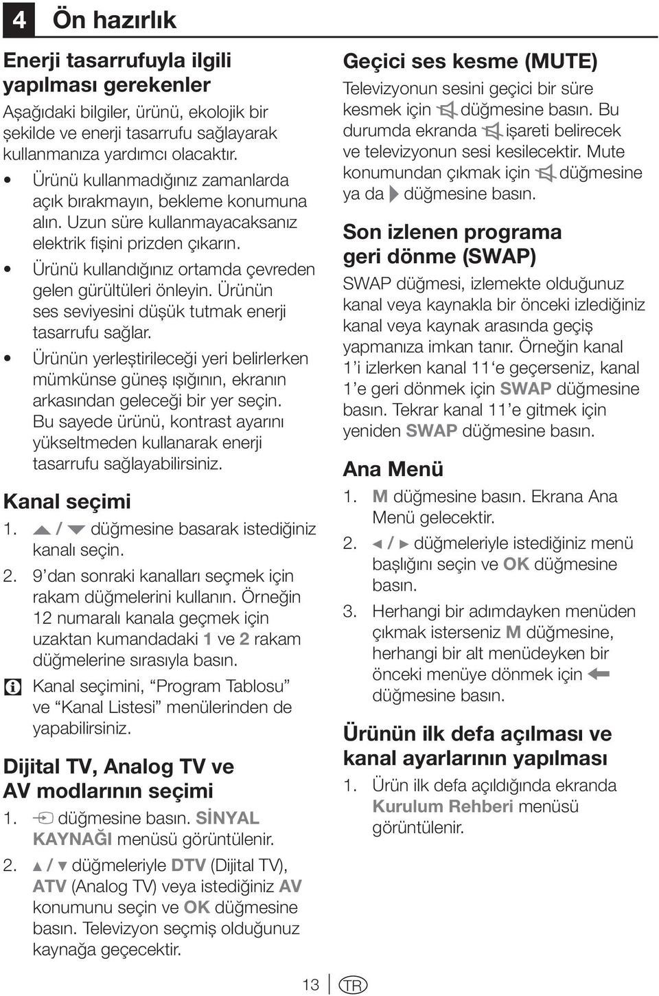 Ürünün ses seviyesini düşük tutmak enerji tasarrufu sağlar. Ürünün yerleştirileceği yeri belirlerken mümkünse güneş ışığının, ekranın arkasından geleceği bir yer seçin.