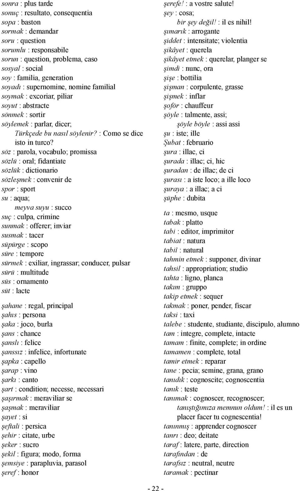 söz : parola, vocabulo; promissa sözlü : oral; fidantiate sözlük : dictionario sözleşmek : convenir de spor : sport su : aqua; meyva suyu : succo suç : culpa, crimine sunmak : offerer; inviar susmak