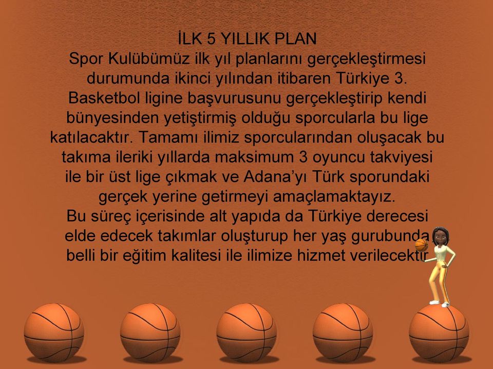 Tamamı ilimiz sporcularından oluşacak bu takıma ileriki yıllarda maksimum 3 oyuncu takviyesi ile bir üst lige çıkmak ve Adana yı Türk