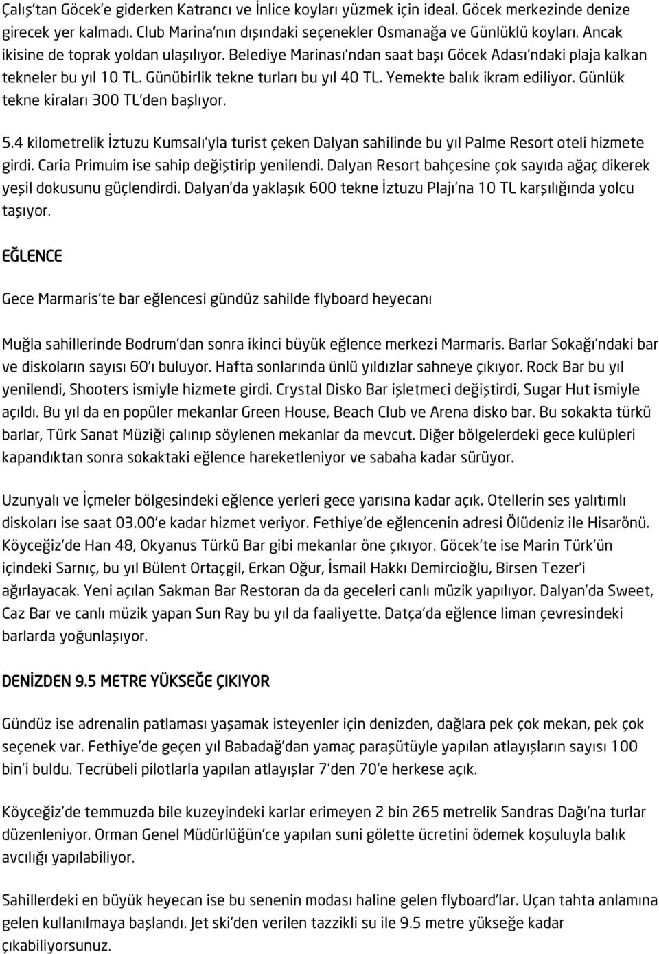 Günlük tekne kiraları 300 TL den başlıyor. 5.4 kilometrelik İztuzu Kumsalı yla turist çeken Dalyan sahilinde bu yıl Palme Resort oteli hizmete girdi. Caria Primuim ise sahip değiştirip yenilendi.