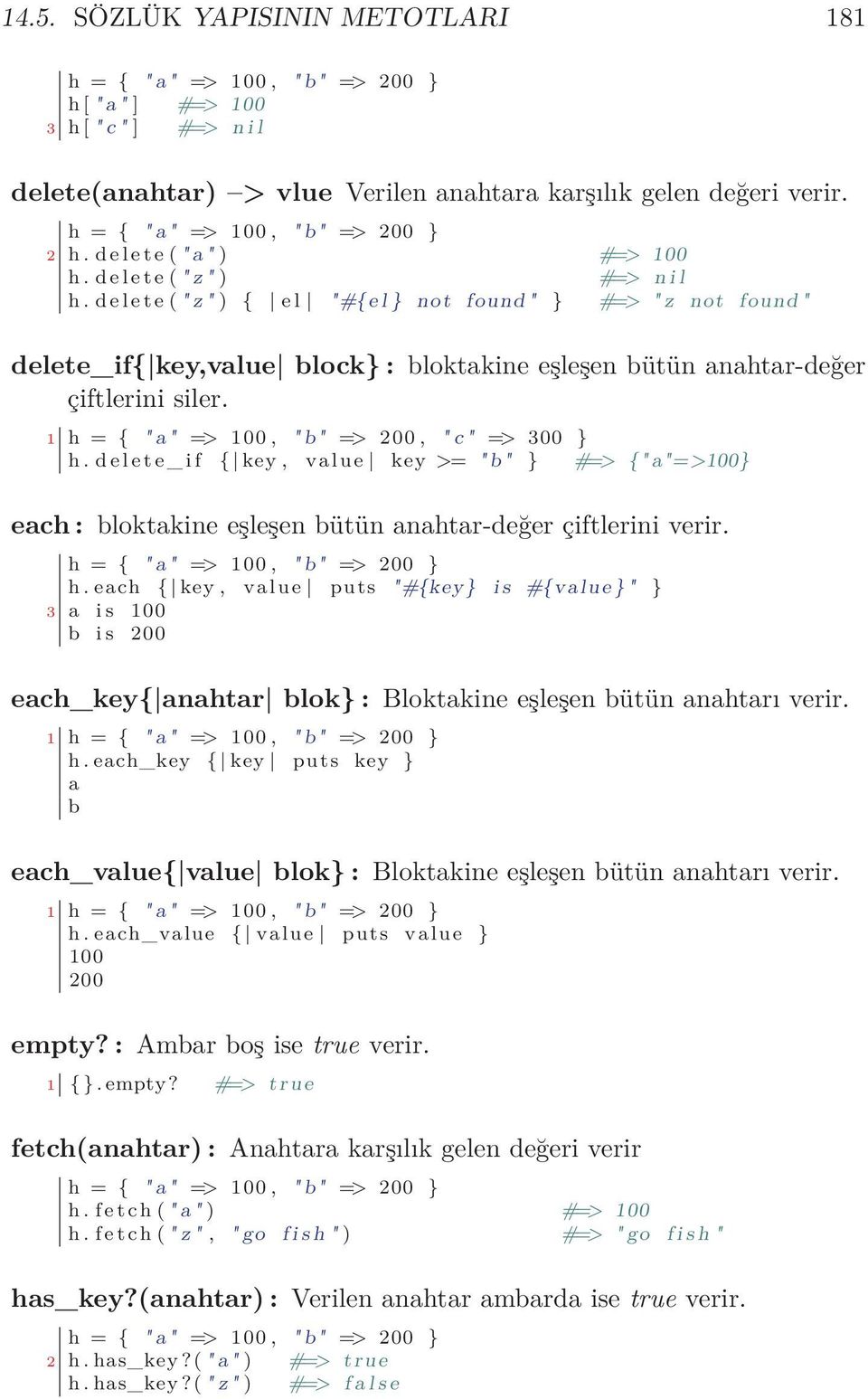 1 h = { " a " => 100, " b " => 200, " c " => 300 } h. d e l e t e _ i f { key, value key >= " b" } #=> {" a"=>100} each : bloktakine eşleşen bütün anahtar-değer çiftlerini verir. h. each { key, value puts "#{key} i s #{value } " } 3 a i s 100 b i s 200 each_key{ anahtar blok} : Bloktakine eşleşen bütün anahtarı verir.