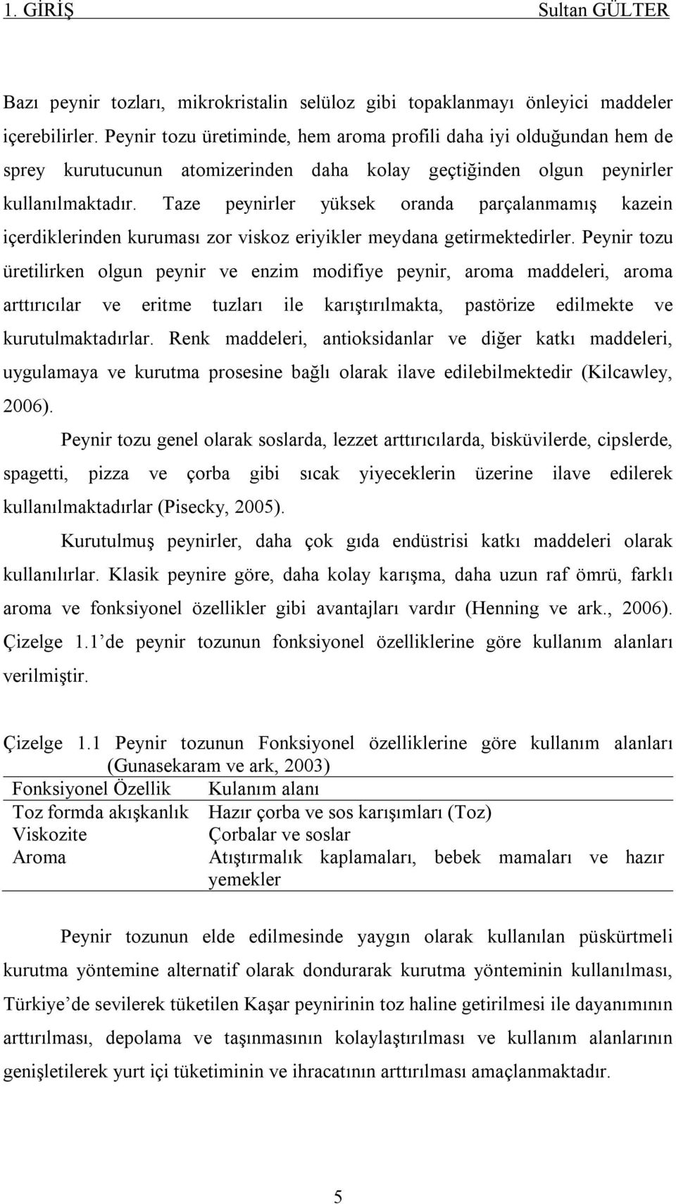 Taze peynirler yüksek oranda parçalanmamış kazein içerdiklerinden kuruması zor viskoz eriyikler meydana getirmektedirler.