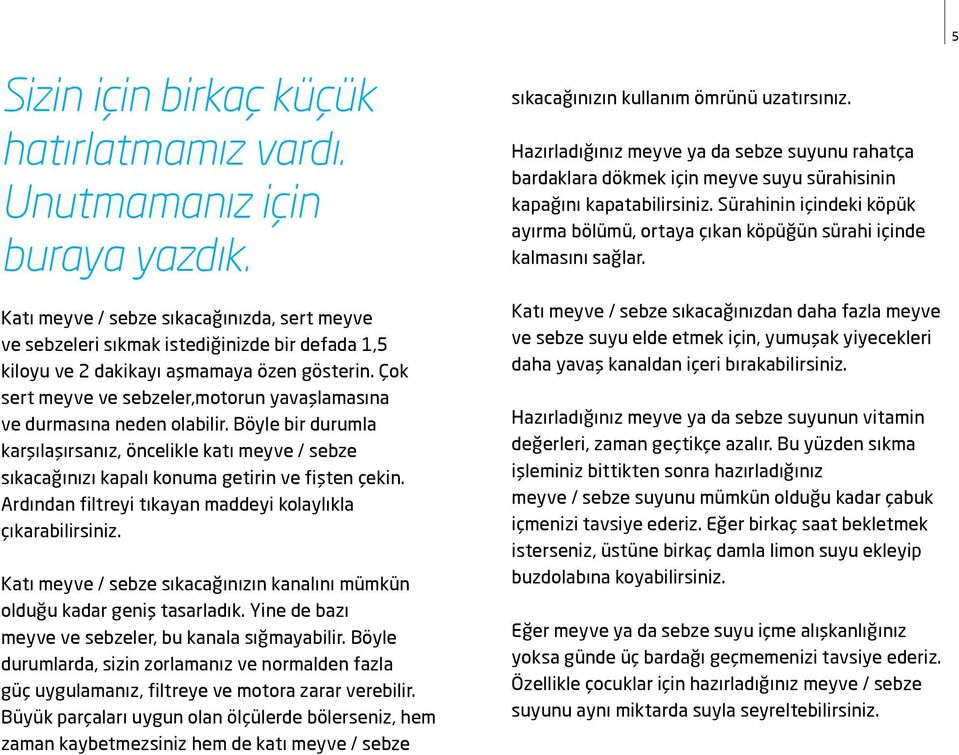 Çok sert meyve ve sebzeler,motorun yavaşlamasına ve durmasına neden olabilir. Böyle bir durumla karşılaşırsanız, öncelikle katı meyve / sebze sıkacağınızı kapalı konuma getirin ve fişten çekin.