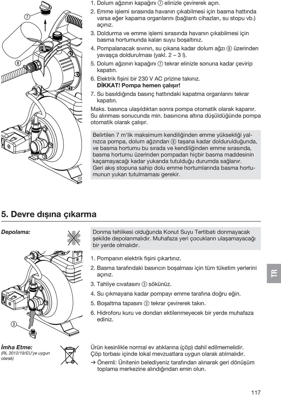 5. Dolum ağzının kapağını 7 tekrar elinizle sonuna kadar çevirip kapatın. 6. Elektrik fişini bir 230 V AC prizine takınız. DİKKAT! Pompa hemen çalışır! 7. Su basıldığında basınç hattındaki kapatma organlarını tekrar kapatın.