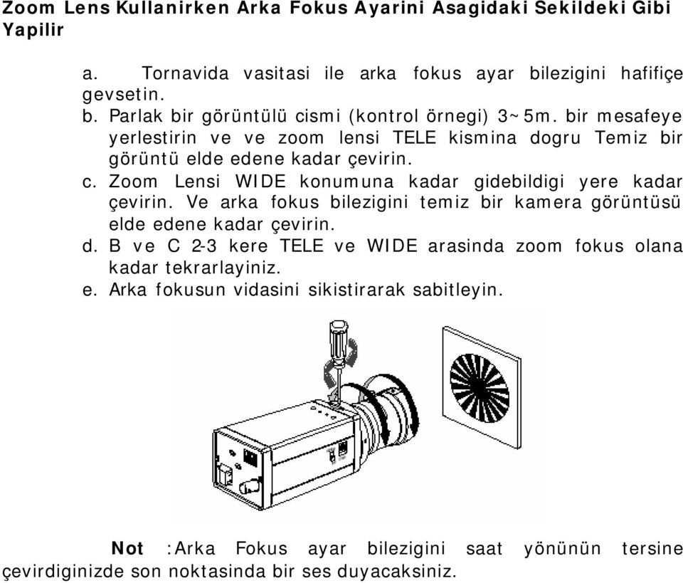 Ve arka fokus bilezigini temiz bir kamera görüntüsü elde edene kadar çevirin. d. B ve C 2-3 kere TELE ve WIDE arasinda zoom fokus olana kadar tekrarlayiniz. e. Arka fokusun vidasini sikistirarak sabitleyin.