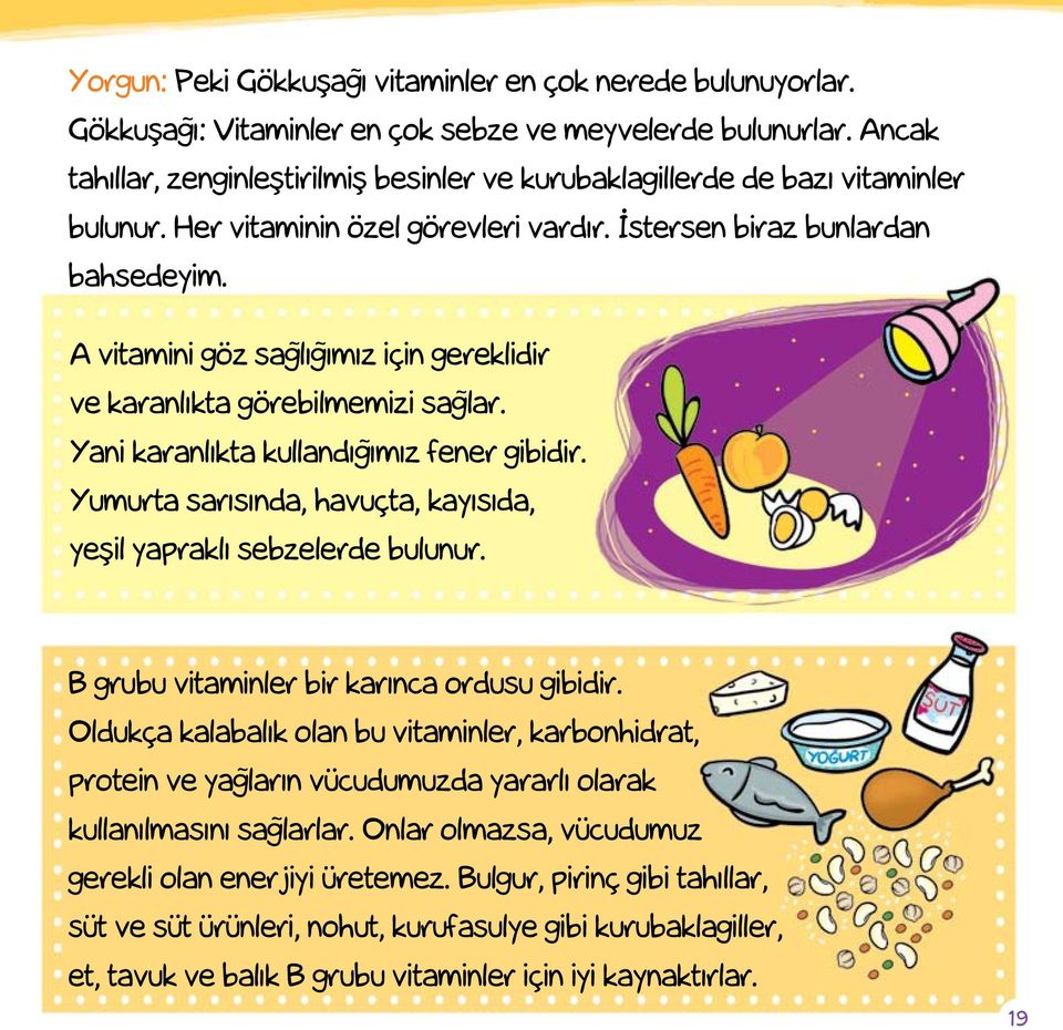 A vitamini göz sağlığımız için gereklidir ve karanlıkta görebilmemizi sağlar. Yani karanlıkta kullandığımız fener gibidir. Yumurta sarısında, havuçta, kayısıda, yeşil yapraklı sebzelerde bulunur.