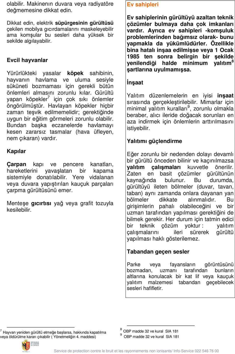 Evcil hayvanlar Yürürlükteki yasalar köpek sahibinin, hayvanın havlama ve uluma sesiyle süküneti bozmaması için gerekli bütün önlemleri almasını zorunlu kılar.