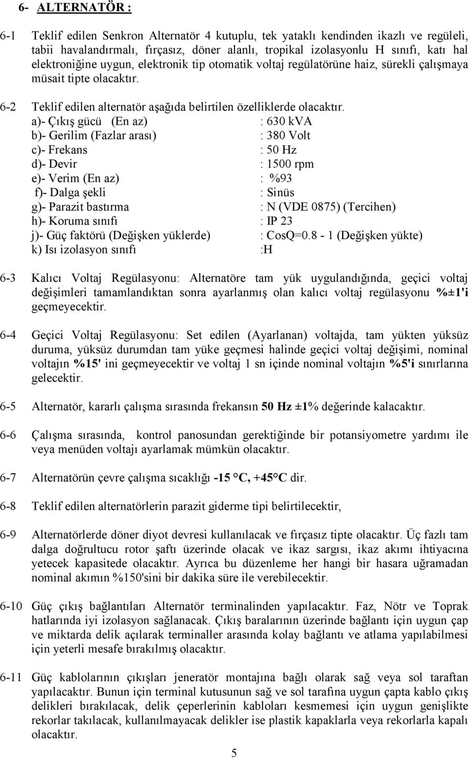 a)- Çıkış gücü (En az) : 630 kva b)- Gerilim (Fazlar arası) : 380 Volt c)- Frekans : 50 Hz d)- Devir : 1500 rpm e)- Verim (En az) : %93 f)- Dalga şekli : Sinüs g)- Parazit bastırma : N (VDE 0875)