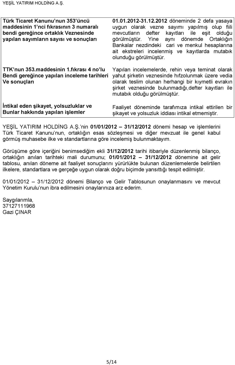 Yine aynı dönemde Ortaklığın Bankalar nezdindeki cari ve menkul hesaplarına ait ekstreleri incelenmiş ve kayıtlarda mutabık olunduğu görülmüştür.