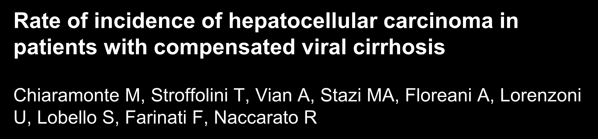 Rate of incidence of hepatocellular carcinoma in patients with compensated viral cirrhosis Chiaramonte M, Stroffolini T, Vian A, Stazi MA, Floreani A, Lorenzoni U, Lobello S, Farinati F, Naccarato R