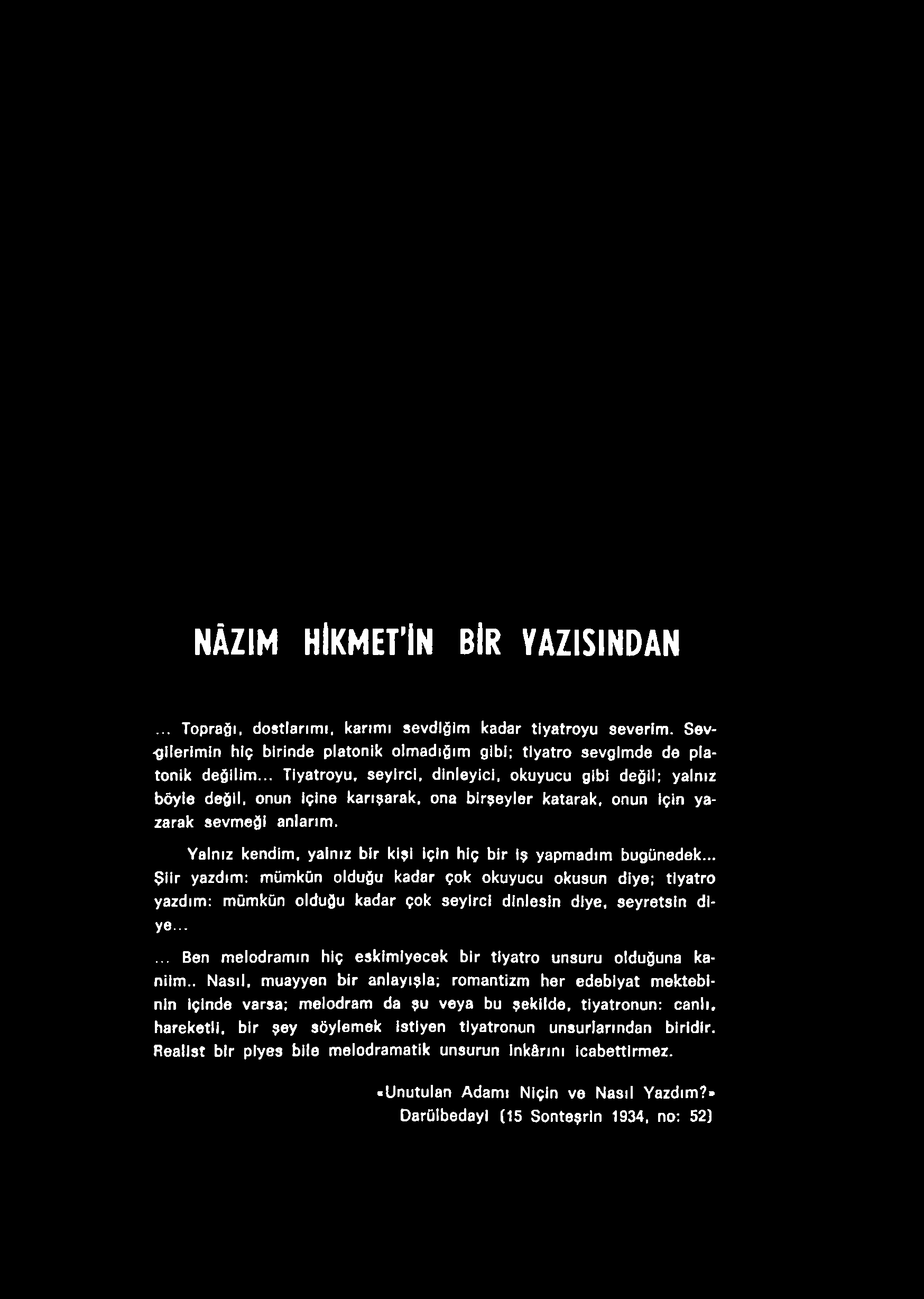 NÂZIM HİKMETİN BİR YAZISINDAN... Toprağı, dostlarımı, karımı sevdiğim kadar tiyatroyu severim. Sevgilerimin hiç birinde platonik olmadığım gibi; tiyatro sevgimde de platonik değilim.