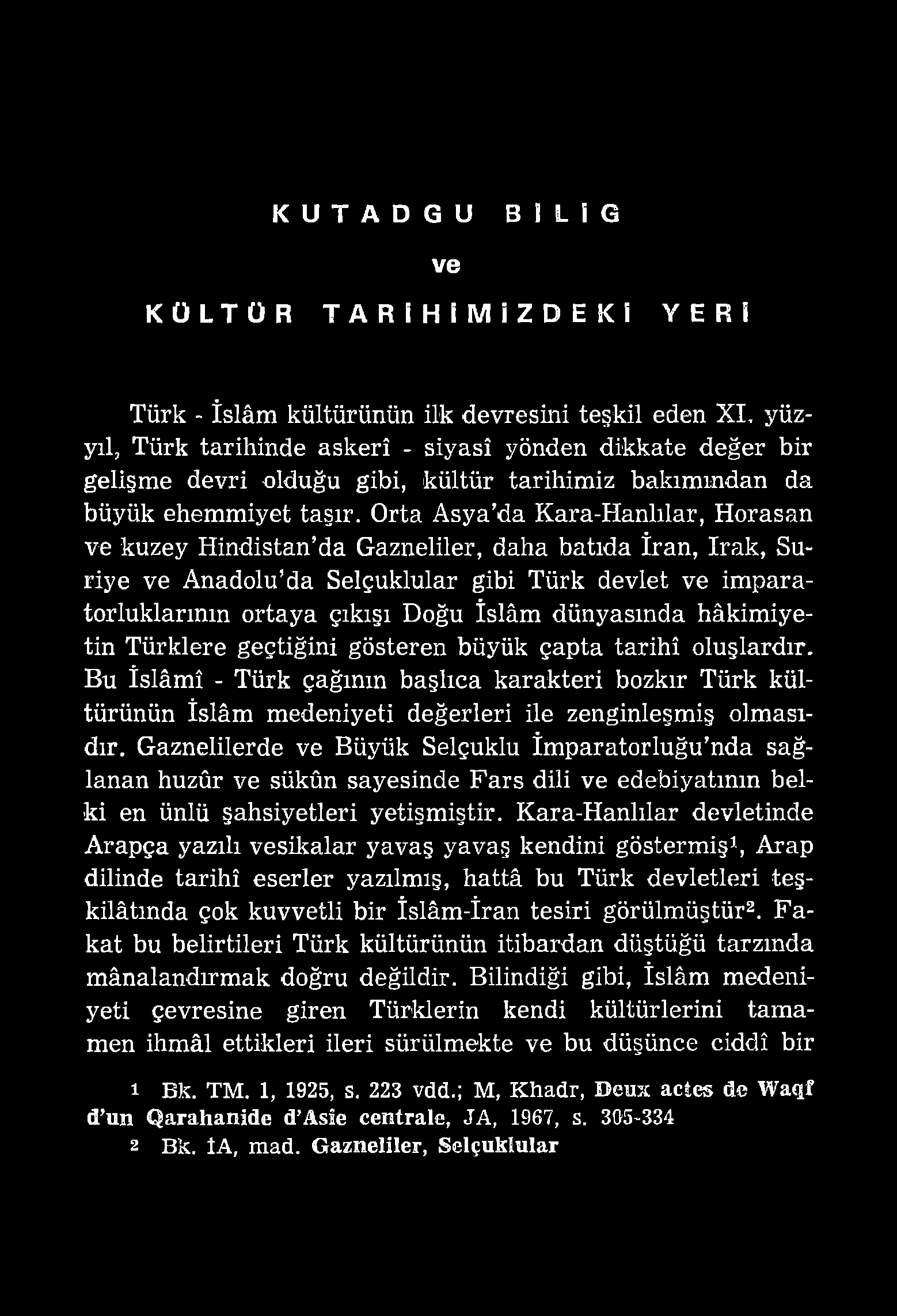 K U T A D G U B I L İ G ve KÜLTÜR TARİHİMİZDEKİ YERİ Türk - İslâm kültürünün ilk devresini teşkil eden X I, yüzyıl, Türk tarihinde askerî - siyasî yönden dikkate değer bir gelişme devri olduğu gibi,