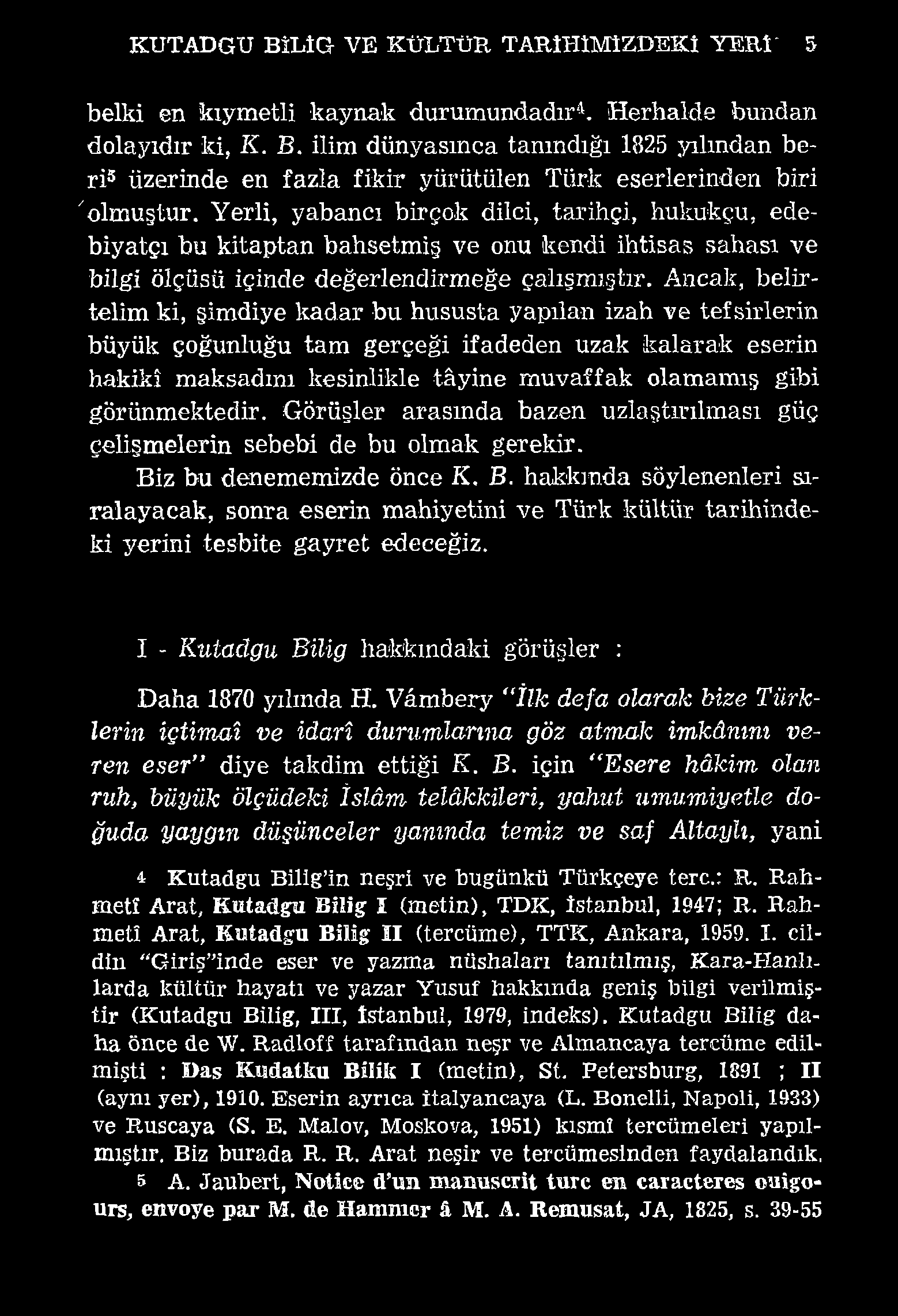 KUTADGU BİLIG- VE KÜLTÜR, TARİHİMİZDEKİ YERİ' 5 belki en kıymetli kaynak durumundadır4. Herhalde bundan dolayıdır ki, K. B. ilim dünyasınca tanındığı 1825 yılından beri3 üzerinde en fazla fikir yürütülen Türk eserlerinden biri "olmuştur.