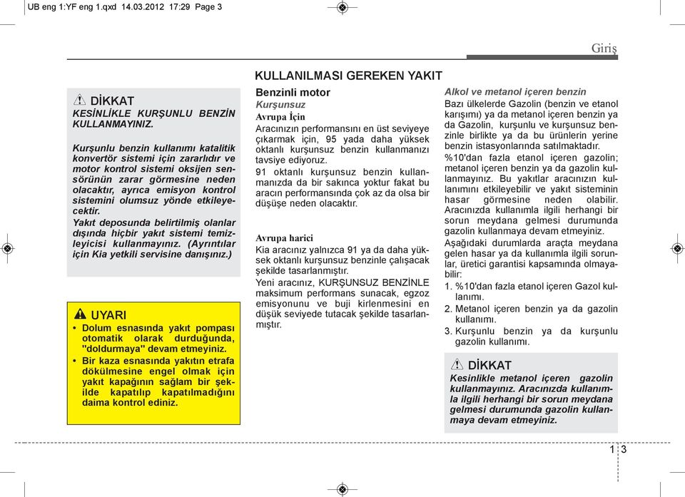 etkileyecektir. Yakıt deposunda belirtilmiş olanlar dışında hiçbir yakıt sistemi temizleyicisi kullanmayınız. (Ayrıntılar için Kia yetkili servisine danışınız.