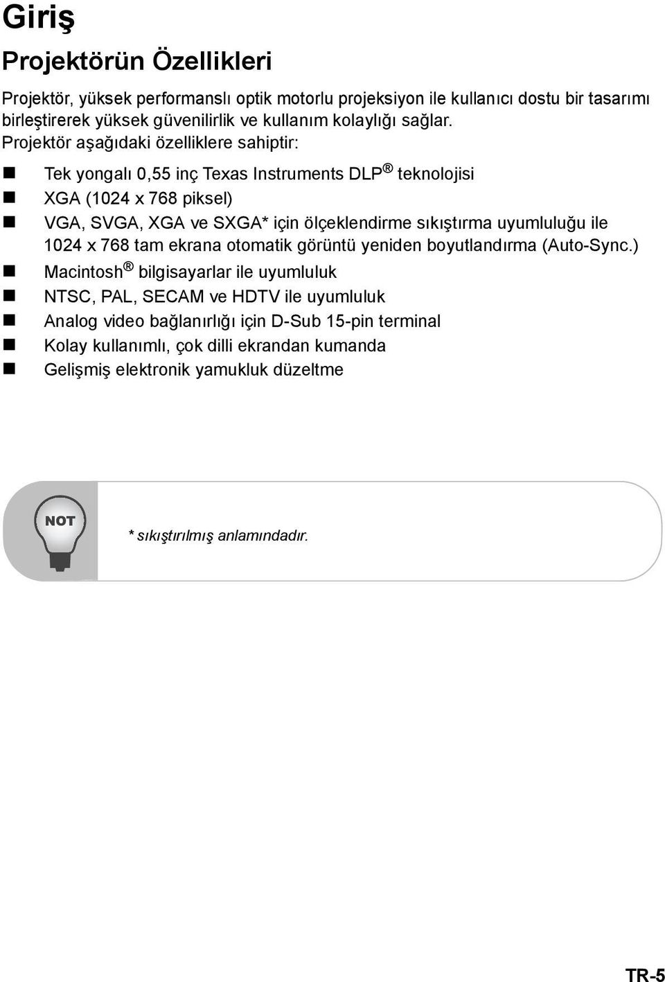 Projektör aşağıdaki özelliklere sahiptir: Tek yongalı 0,55 inç Texas Instruments DLP teknolojisi XGA (1024 x 768 piksel) VGA, SVGA, XGA ve SXGA* için ölçeklendirme