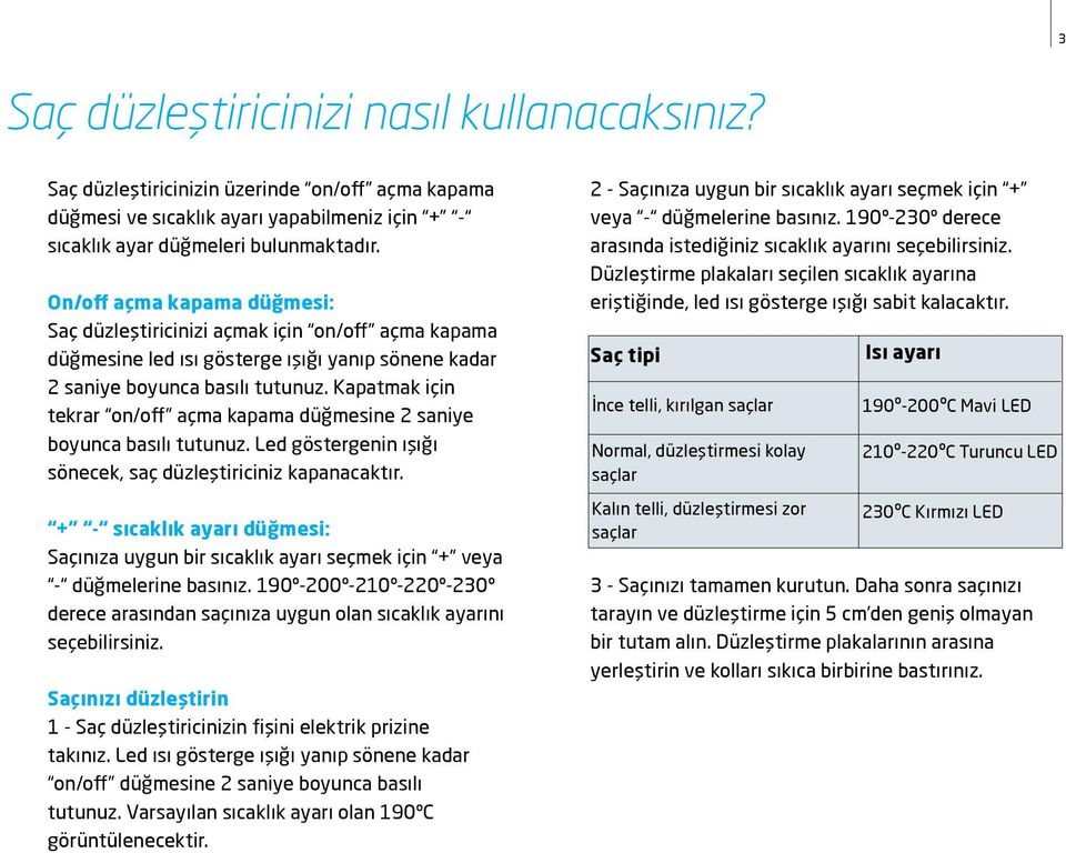 Kapatmak için tekrar on/off açma kapama düğmesine 2 saniye boyunca basılı tutunuz. Led göstergenin ışığı sönecek, saç düzleştiriciniz kapanacaktır.