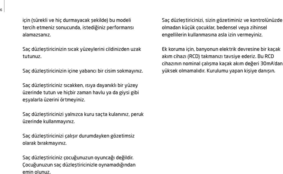 Saç düzleştiricinizi, sizin gözetiminiz ve kontrolünüzde olmadan küçük çocuklar, bedensel veya zihinsel engellilerin kullanmasına asla izin vermeyiniz.