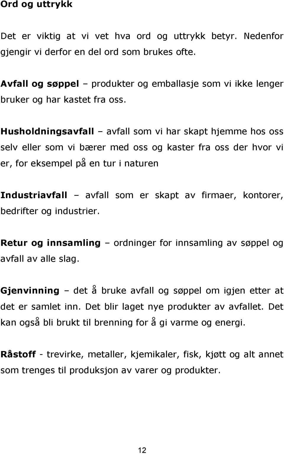 Husholdningsavfall avfall som vi har skapt hjemme hos oss selv eller som vi bærer med oss og kaster fra oss der hvor vi er, for eksempel på en tur i naturen Industriavfall avfall som er skapt av