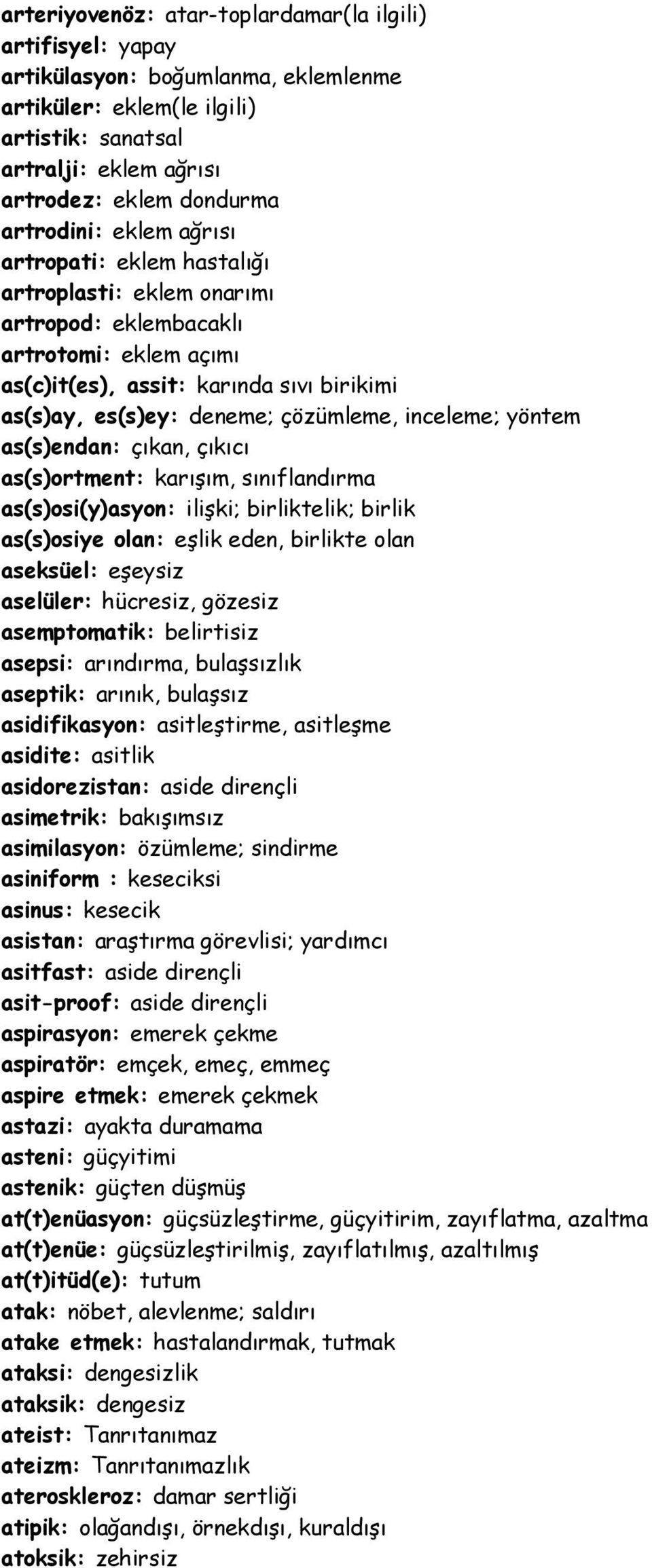 çözümleme, inceleme; yöntem as(s)endan: çıkan, çıkıcı as(s)ortment: karışım, sınıflandırma as(s)osi(y)asyon: ilişki; birliktelik; birlik as(s)osiye olan: eşlik eden, birlikte olan aseksüel: eşeysiz