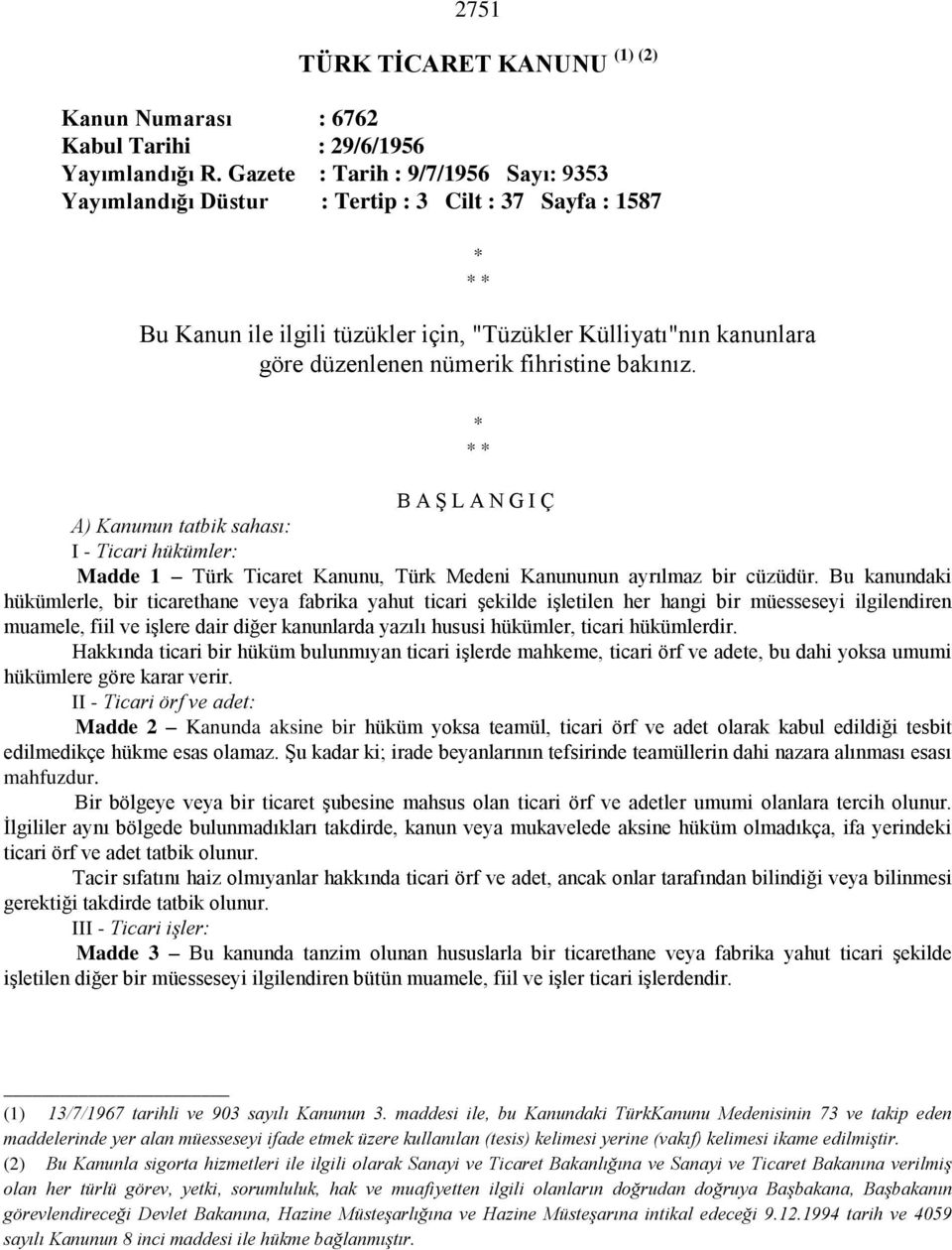 fihristine bakınız. * * * B A Ş L A N G I Ç A) Kanunun tatbik sahası: I - Ticari hükümler: Madde 1 Türk Ticaret Kanunu, Türk Medeni Kanununun ayrılmaz bir cüzüdür.