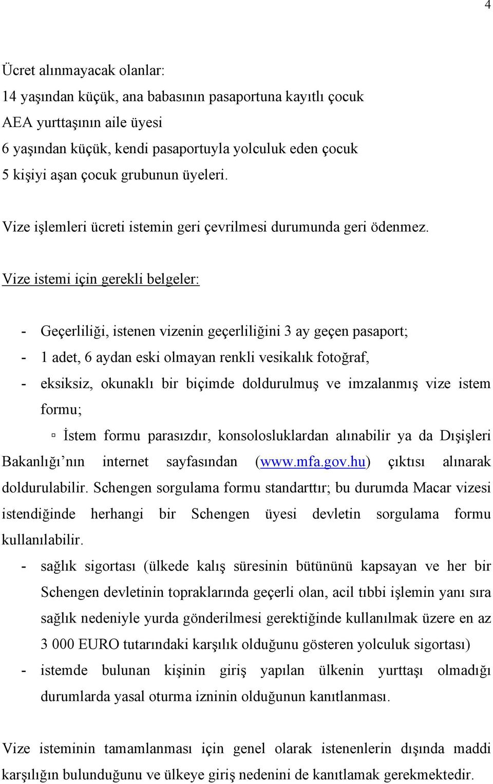 Vize istemi için gerekli belgeler: - Geçerlili i, istenen vizenin geçerlili ini 3 ay geçen pasaport; - 1 adet, 6 aydan eski olmayan renkli vesikal k foto raf, - eksiksiz, okunakl bir biçimde