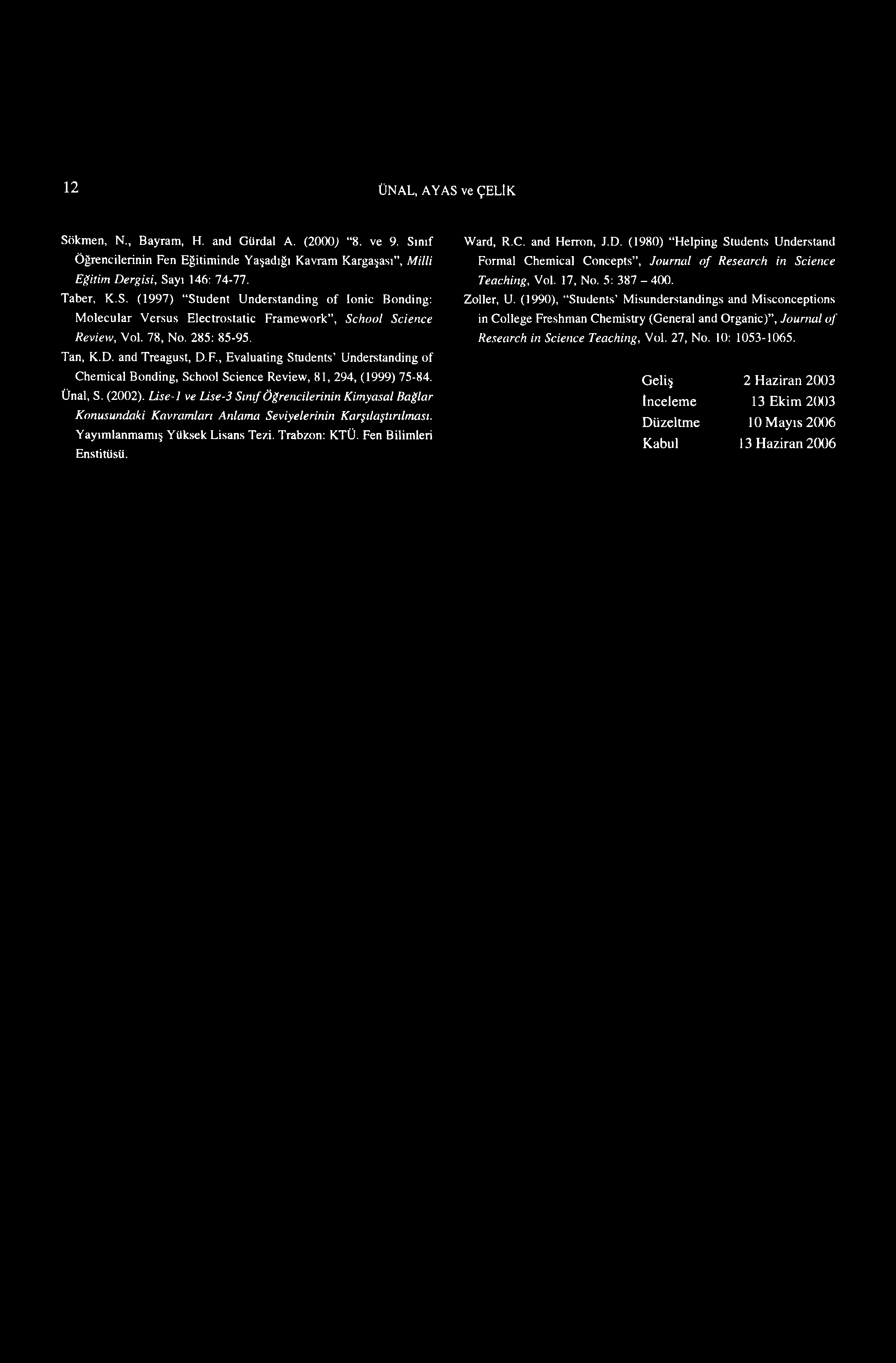 12 ÜNAL, AYAŞ ve ÇELİK Sökmen, N., Bayram, H. and Gürdal A. (2000) 8. ve 9. Sınıf Öğrencilerinin Fen Eğitiminde Yaşadığı Kavram Kargaşası, Milli Eğitim Dergisi, Sayı 146: 74-77. Taber, K.S. (1997) Student Understanding of lonic Bonding: Molecular Versus Electrostatic Framevvork, School Science Review, Vol.