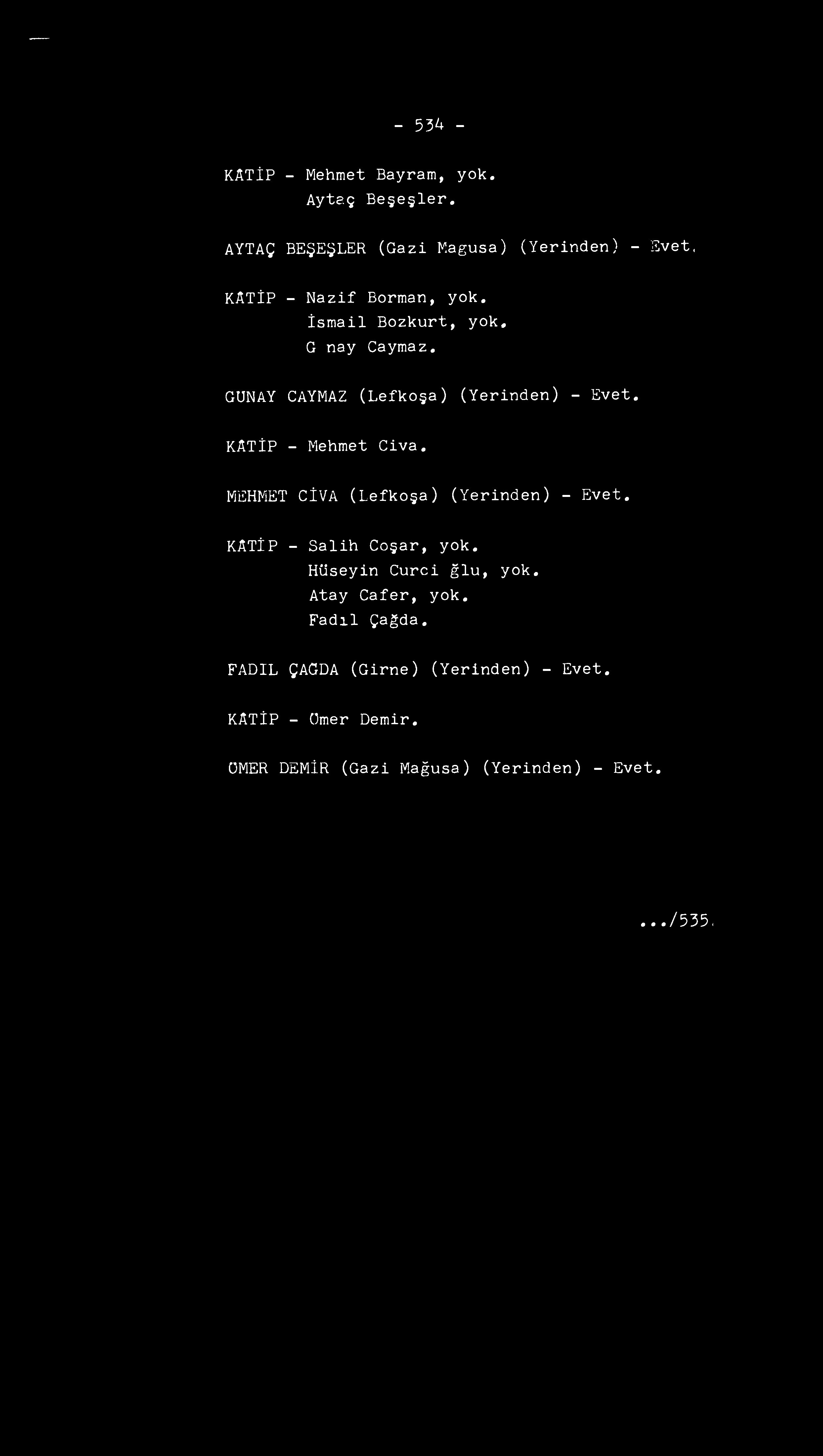 - 534 - KATİP - Mehmet Bayram, yok. Aytaç Beşeşler. AYTAÇ BEŞEŞLER (Gazi Magusa) (Yerinden) - Evet. KATİP - Nazif Borman, yok. İsmail Bozkurt, yok, Günay Caymaz.